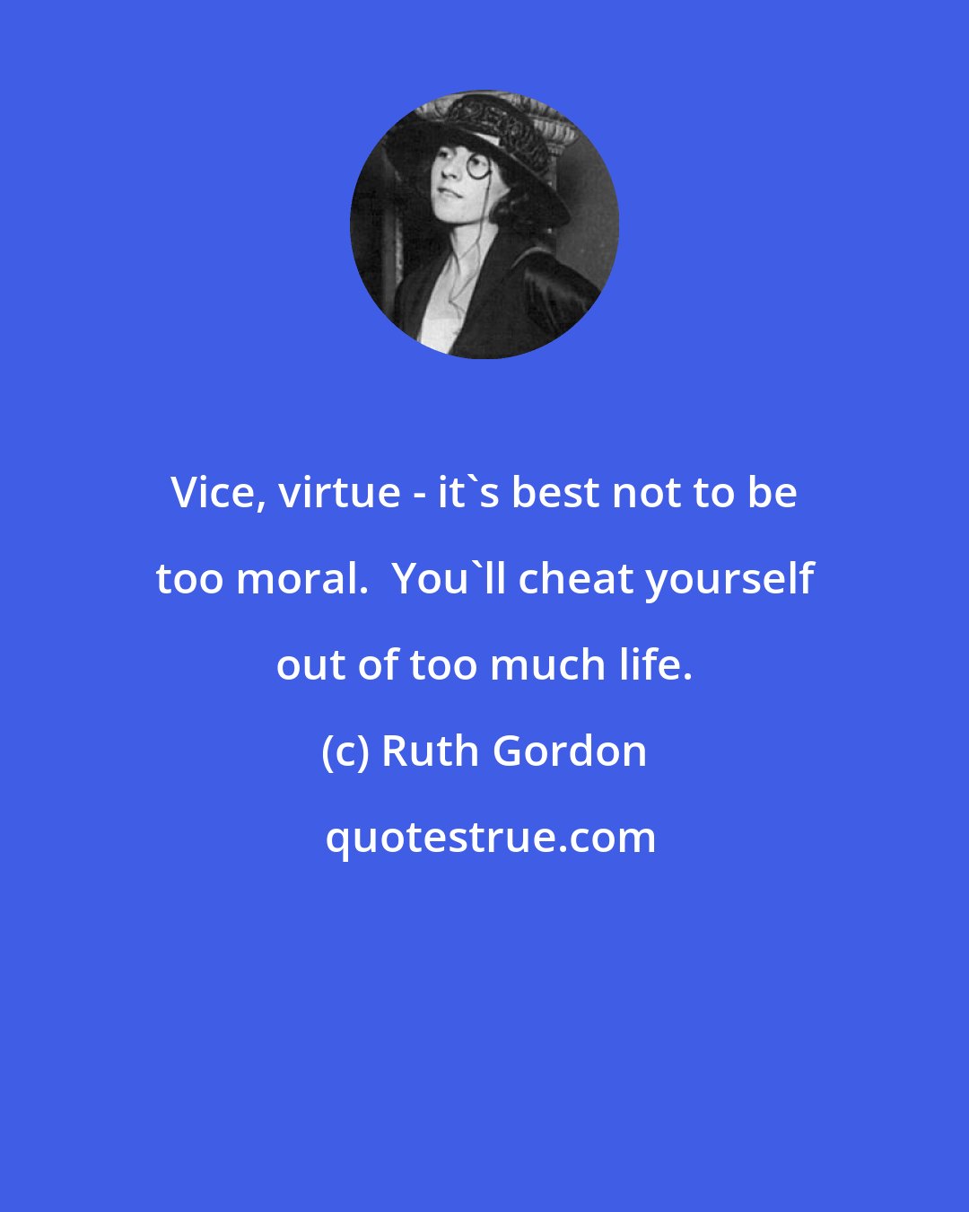 Ruth Gordon: Vice, virtue - it's best not to be too moral.  You'll cheat yourself out of too much life.