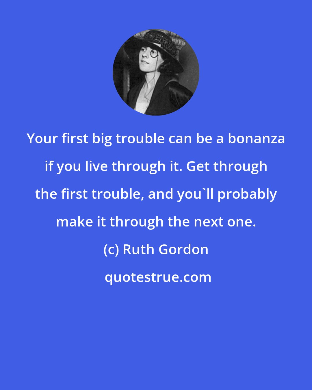 Ruth Gordon: Your first big trouble can be a bonanza if you live through it. Get through the first trouble, and you'll probably make it through the next one.