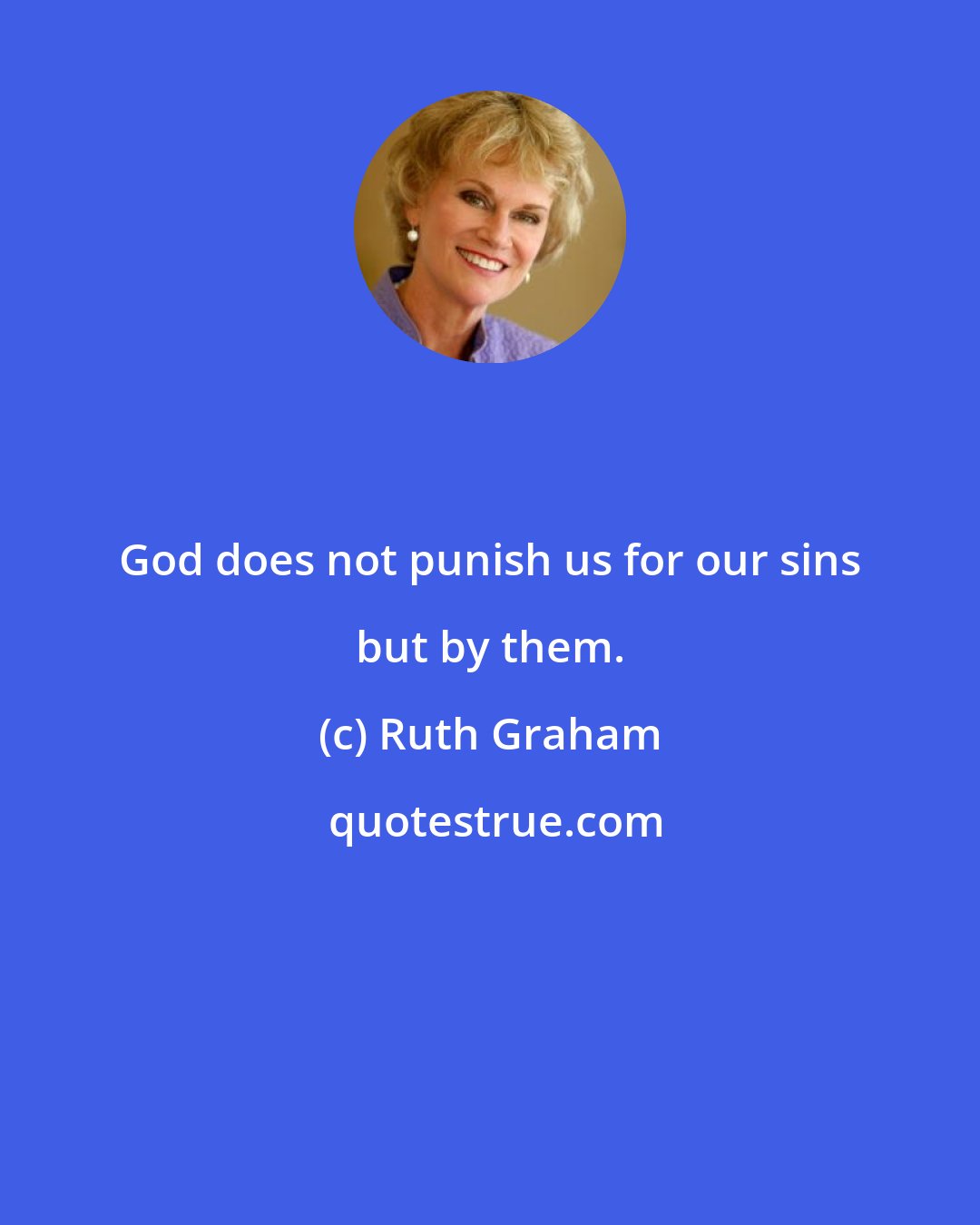 Ruth Graham: God does not punish us for our sins but by them.