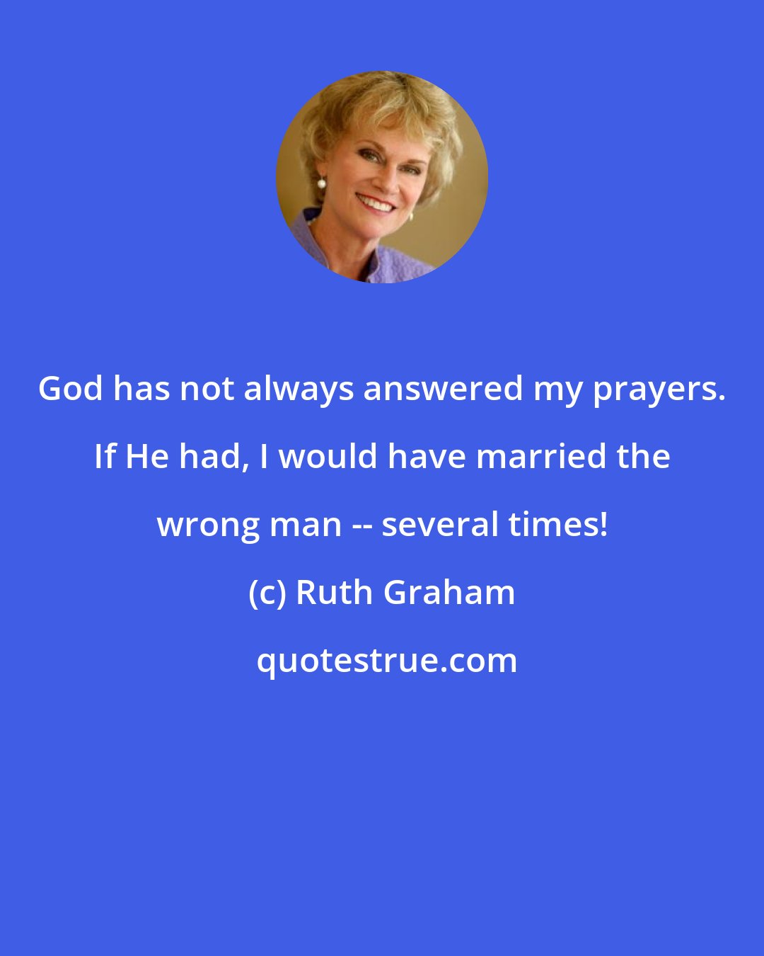 Ruth Graham: God has not always answered my prayers. If He had, I would have married the wrong man -- several times!