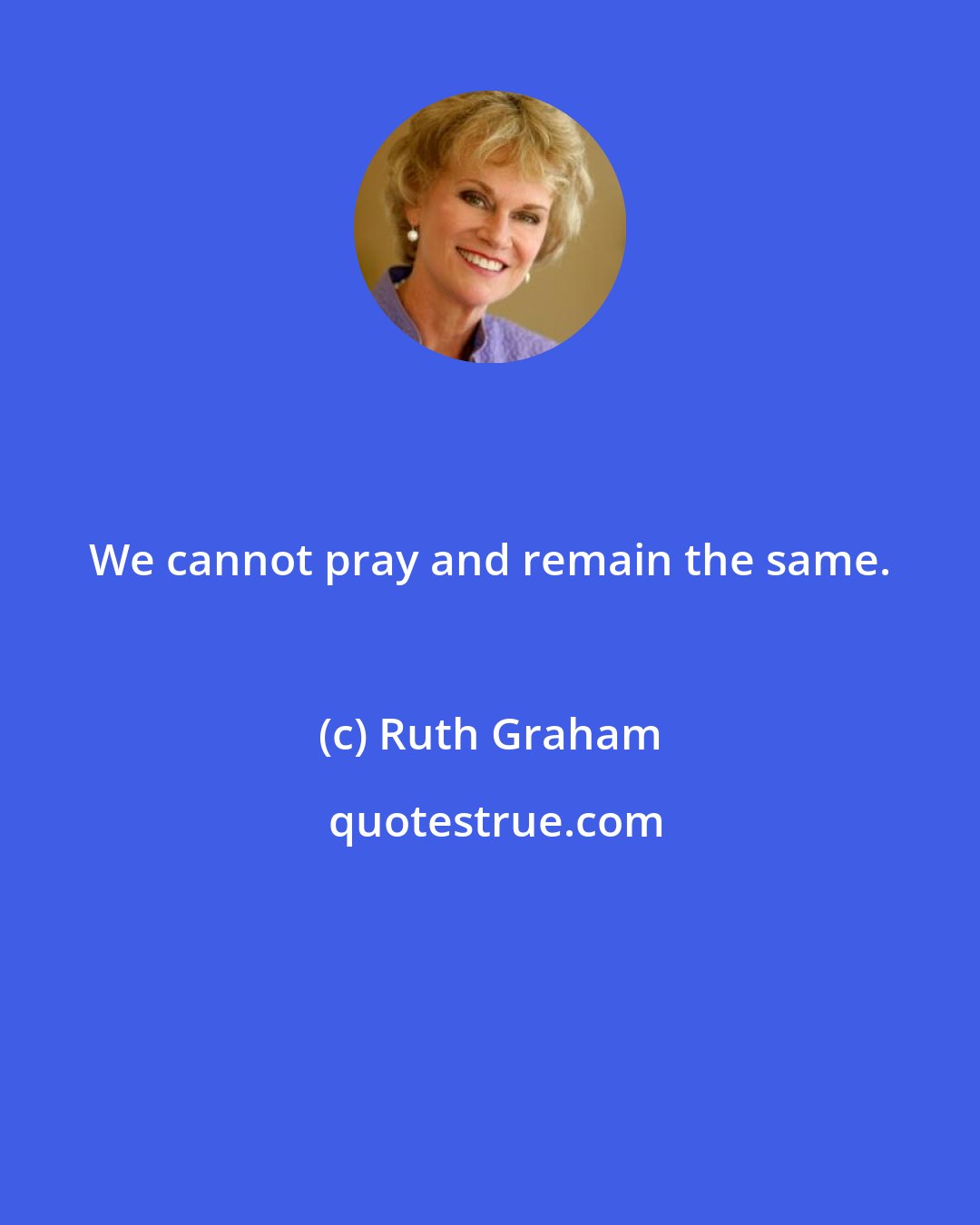 Ruth Graham: We cannot pray and remain the same.