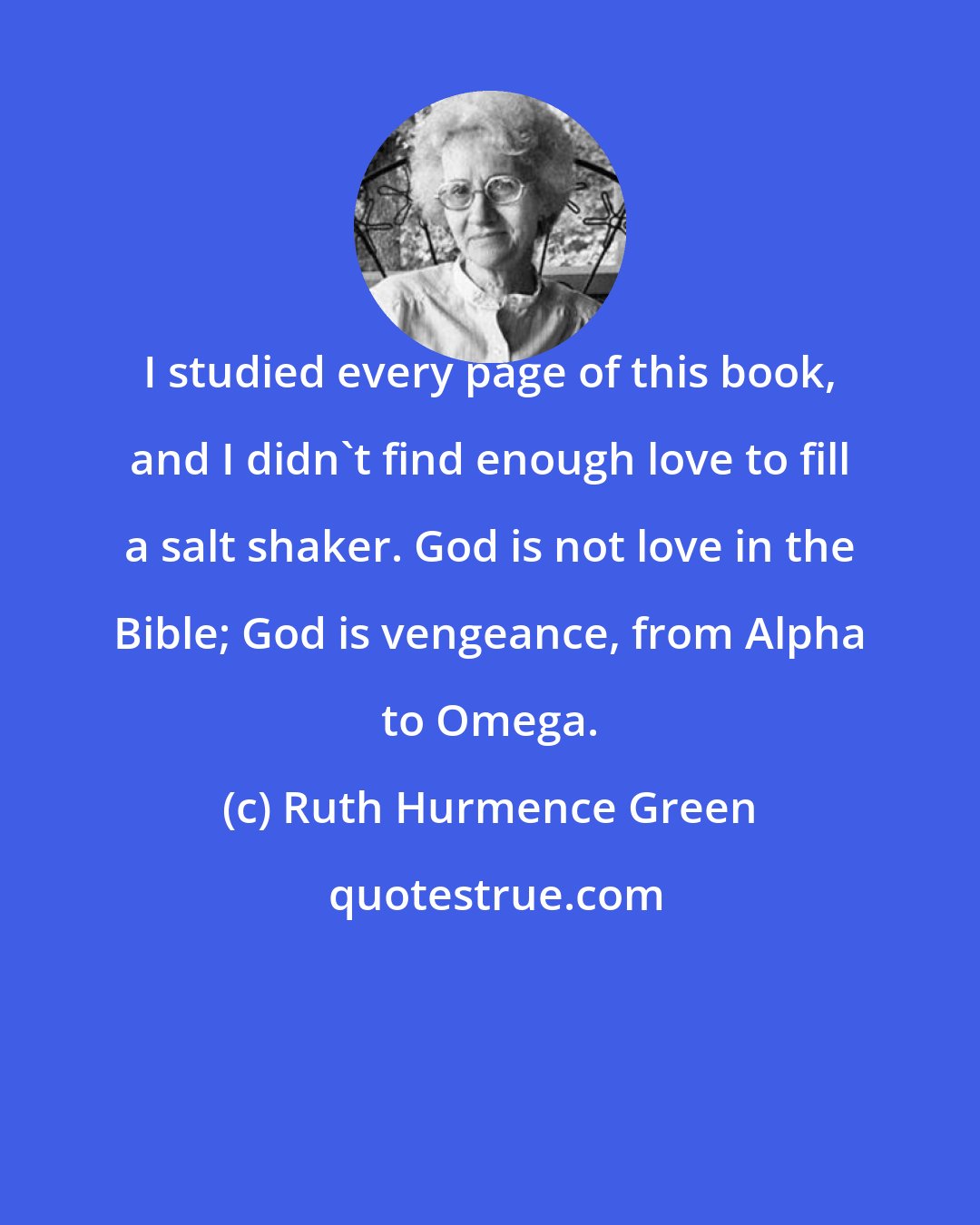 Ruth Hurmence Green: I studied every page of this book, and I didn't find enough love to fill a salt shaker. God is not love in the Bible; God is vengeance, from Alpha to Omega.