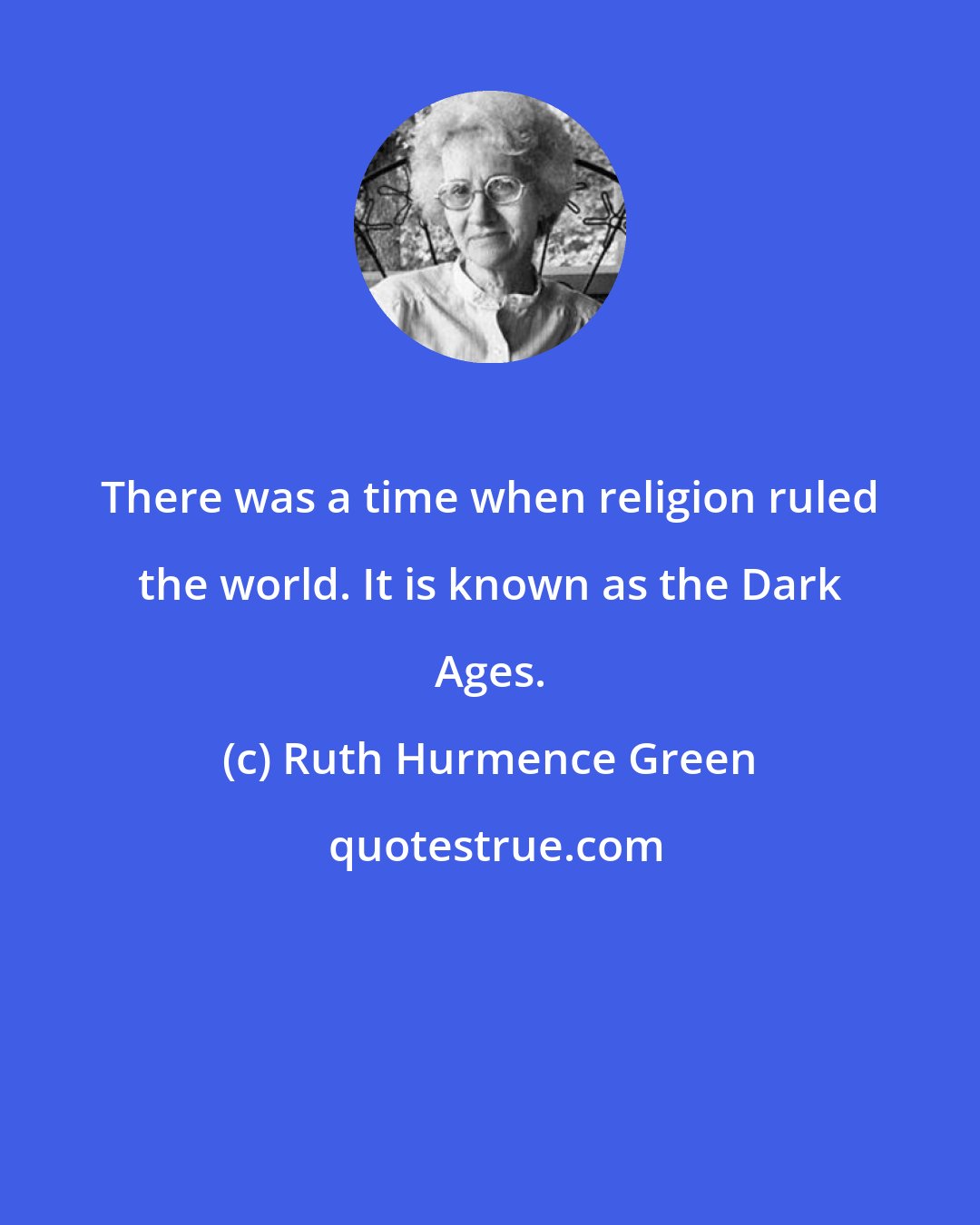 Ruth Hurmence Green: There was a time when religion ruled the world. It is known as the Dark Ages.