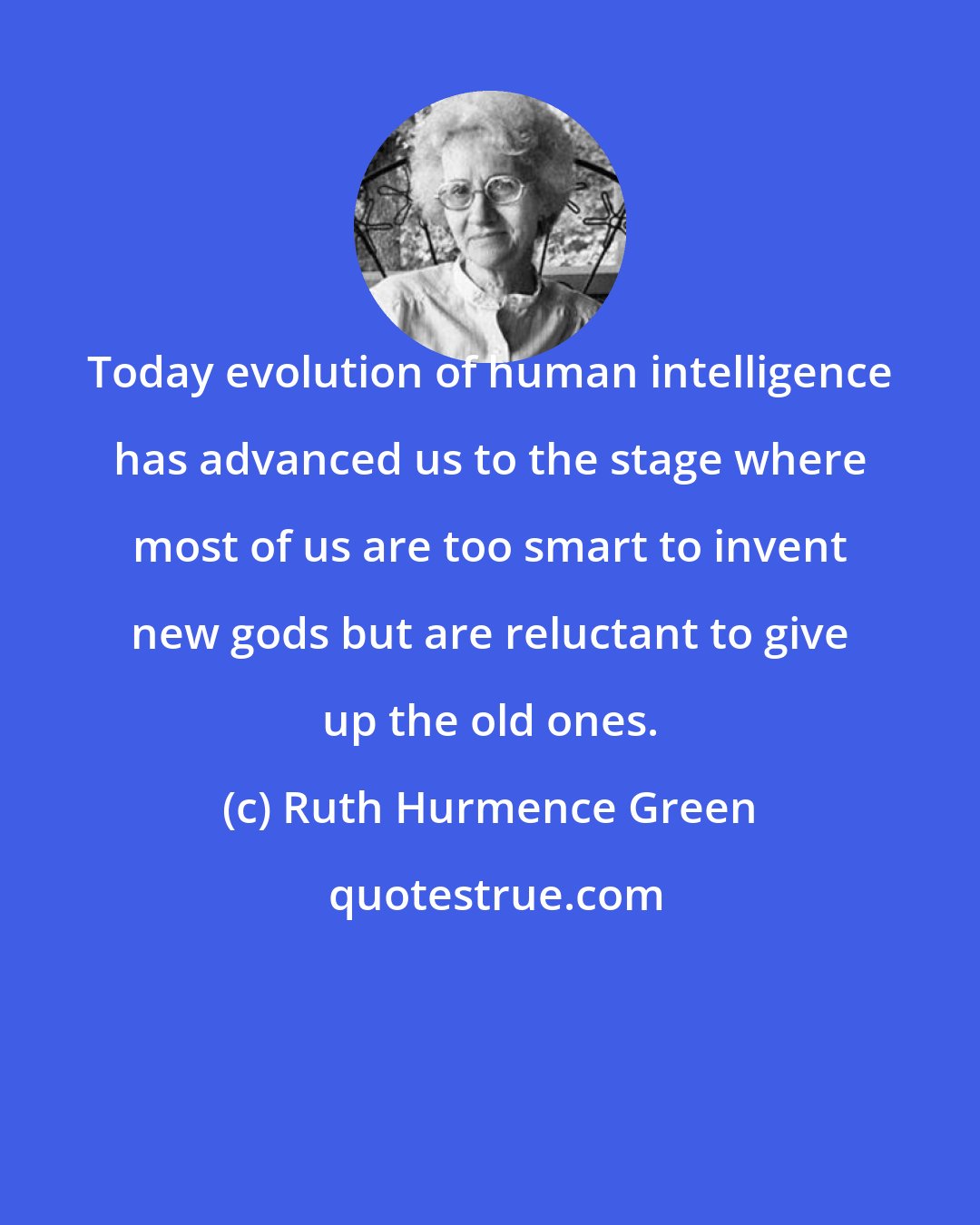 Ruth Hurmence Green: Today evolution of human intelligence has advanced us to the stage where most of us are too smart to invent new gods but are reluctant to give up the old ones.