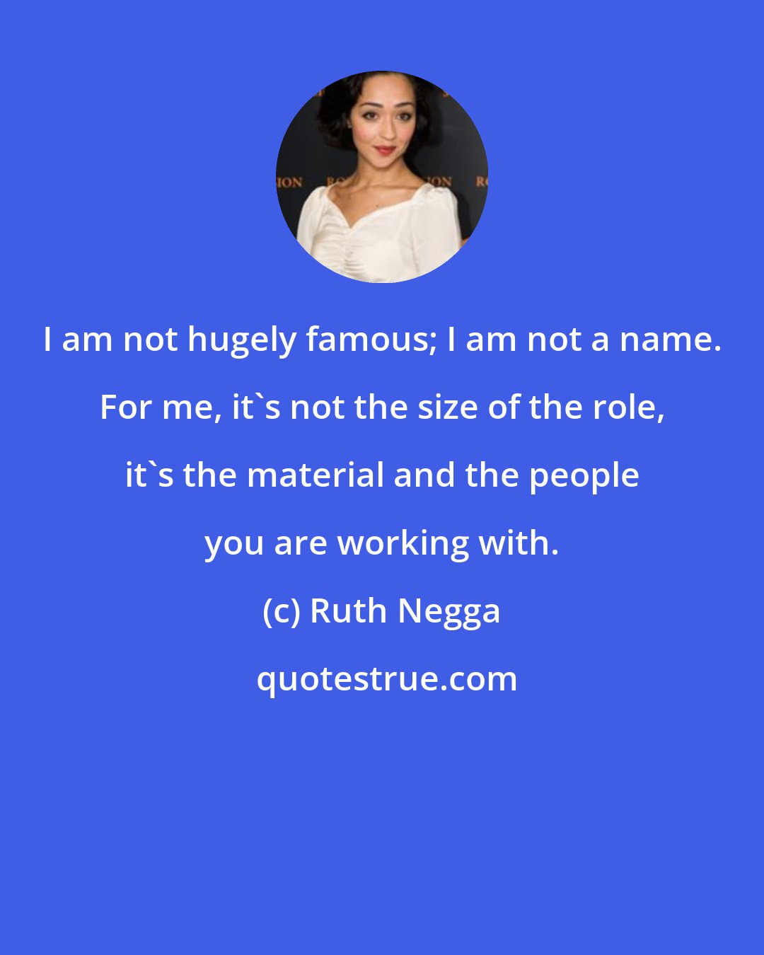 Ruth Negga: I am not hugely famous; I am not a name. For me, it's not the size of the role, it's the material and the people you are working with.