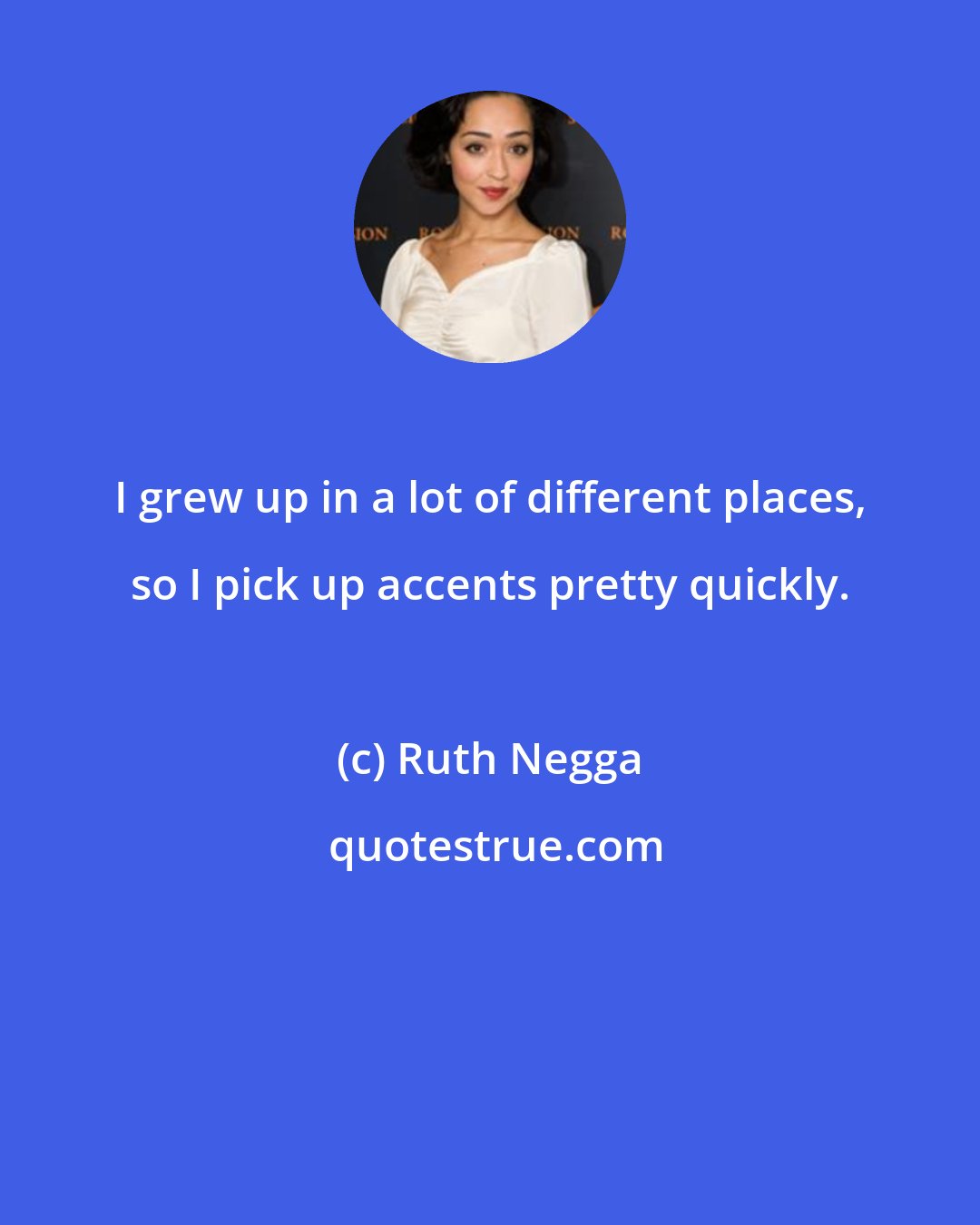 Ruth Negga: I grew up in a lot of different places, so I pick up accents pretty quickly.