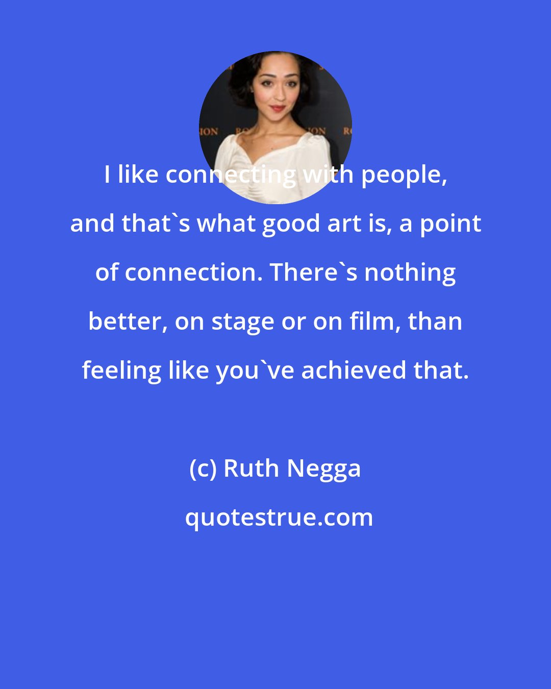 Ruth Negga: I like connecting with people, and that's what good art is, a point of connection. There's nothing better, on stage or on film, than feeling like you've achieved that.