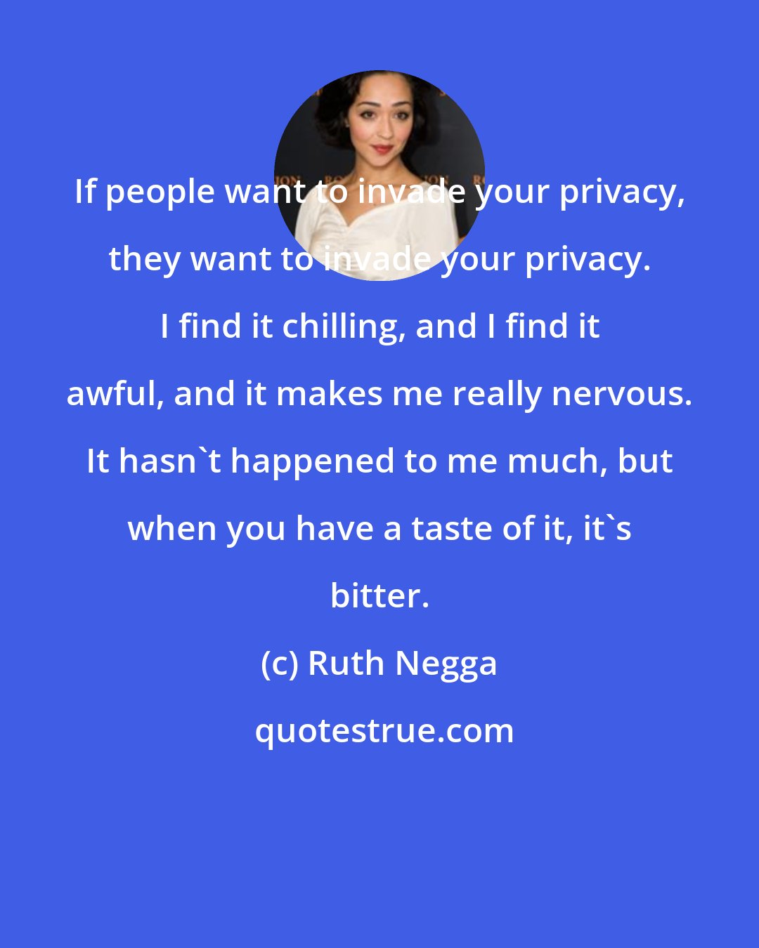 Ruth Negga: If people want to invade your privacy, they want to invade your privacy. I find it chilling, and I find it awful, and it makes me really nervous. It hasn't happened to me much, but when you have a taste of it, it's bitter.