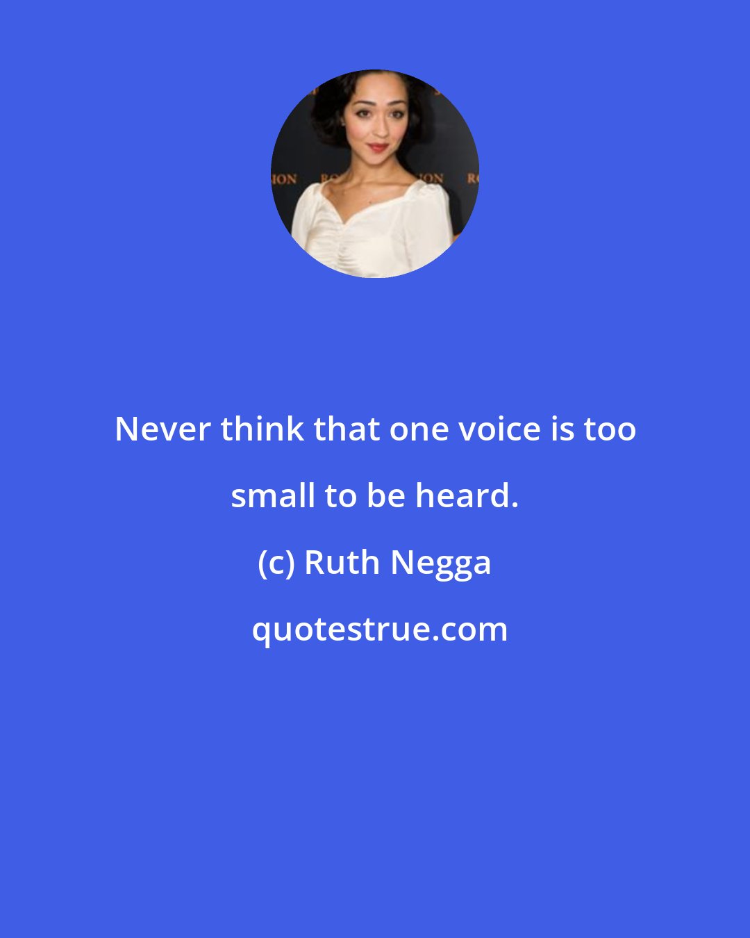 Ruth Negga: Never think that one voice is too small to be heard.