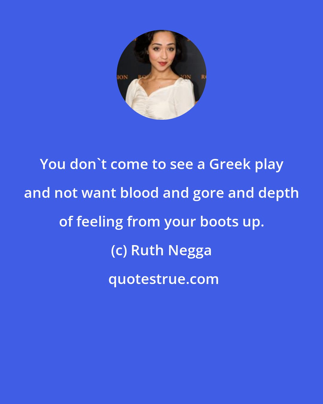 Ruth Negga: You don't come to see a Greek play and not want blood and gore and depth of feeling from your boots up.