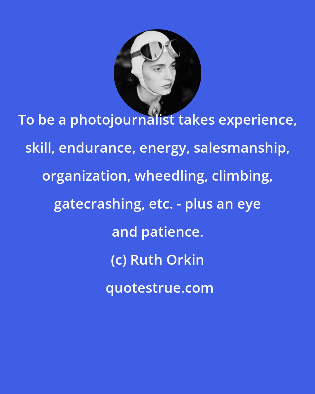 Ruth Orkin: To be a photojournalist takes experience, skill, endurance, energy, salesmanship, organization, wheedling, climbing, gatecrashing, etc. - plus an eye and patience.