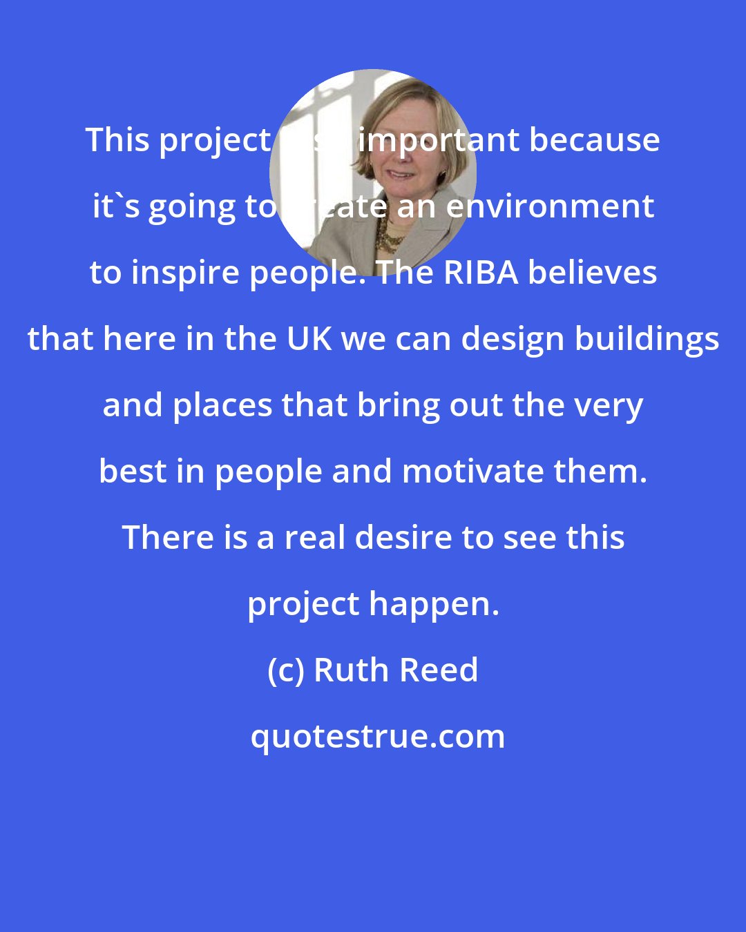 Ruth Reed: This project is so important because it's going to create an environment to inspire people. The RIBA believes that here in the UK we can design buildings and places that bring out the very best in people and motivate them. There is a real desire to see this project happen.