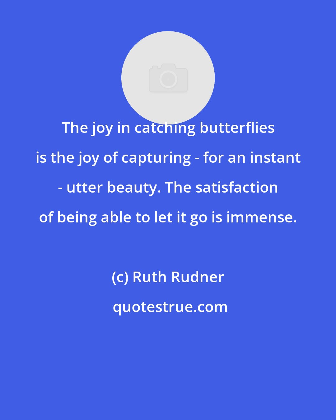 Ruth Rudner: The joy in catching butterflies is the joy of capturing - for an instant - utter beauty. The satisfaction of being able to let it go is immense.