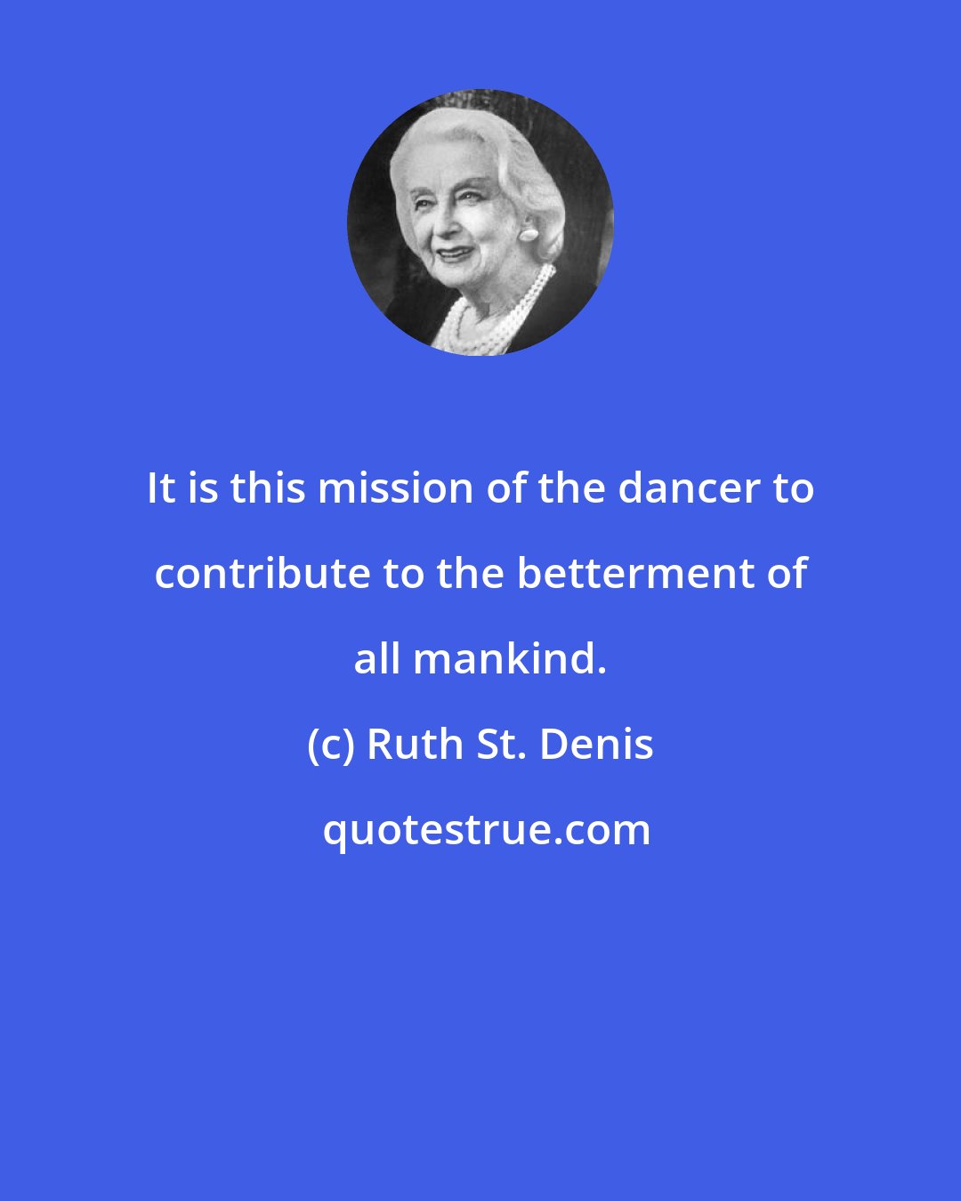 Ruth St. Denis: It is this mission of the dancer to contribute to the betterment of all mankind.