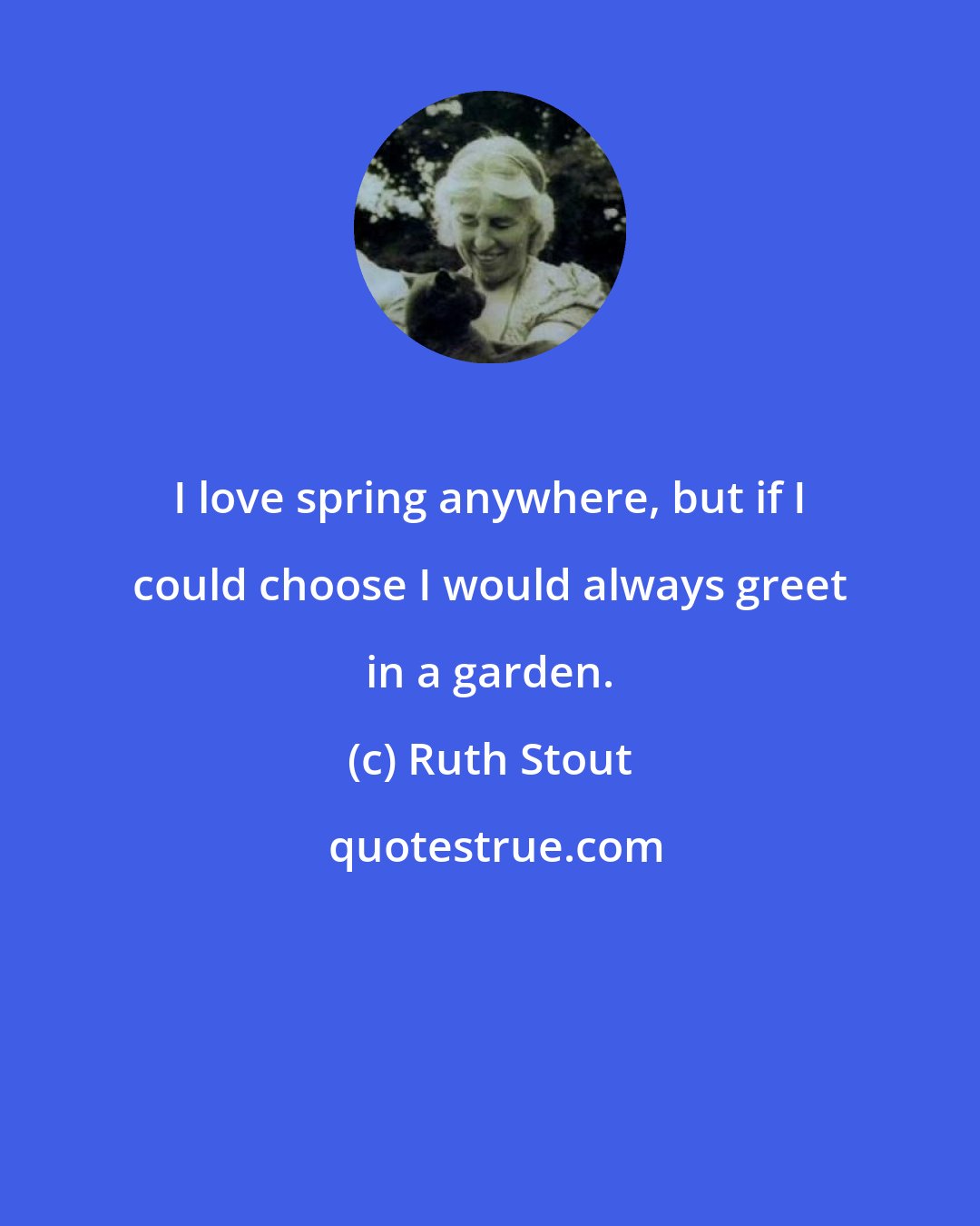 Ruth Stout: I love spring anywhere, but if I could choose I would always greet in a garden.