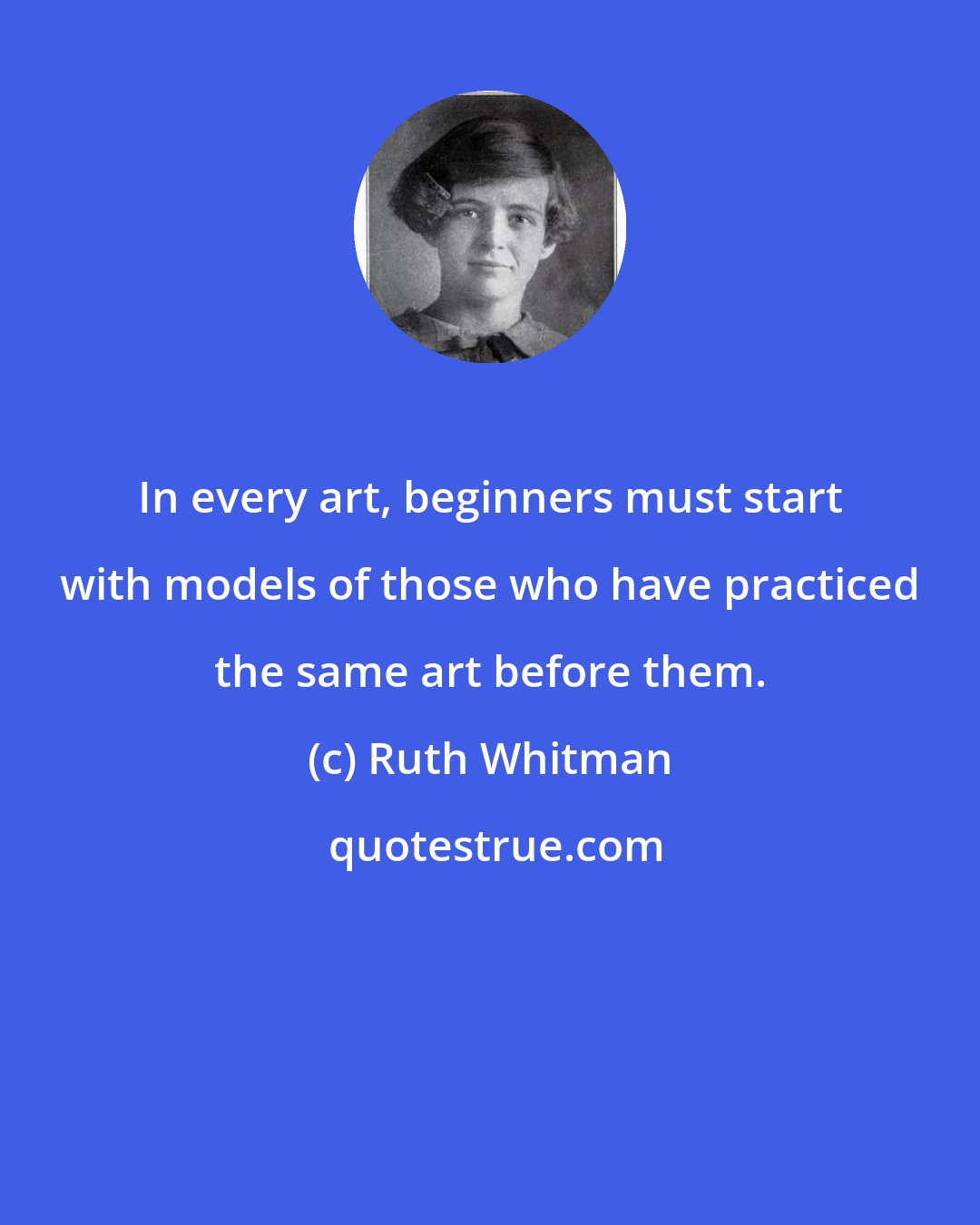 Ruth Whitman: In every art, beginners must start with models of those who have practiced the same art before them.