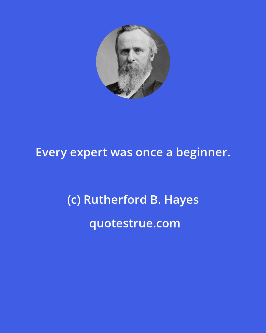 Rutherford B. Hayes: Every expert was once a beginner.