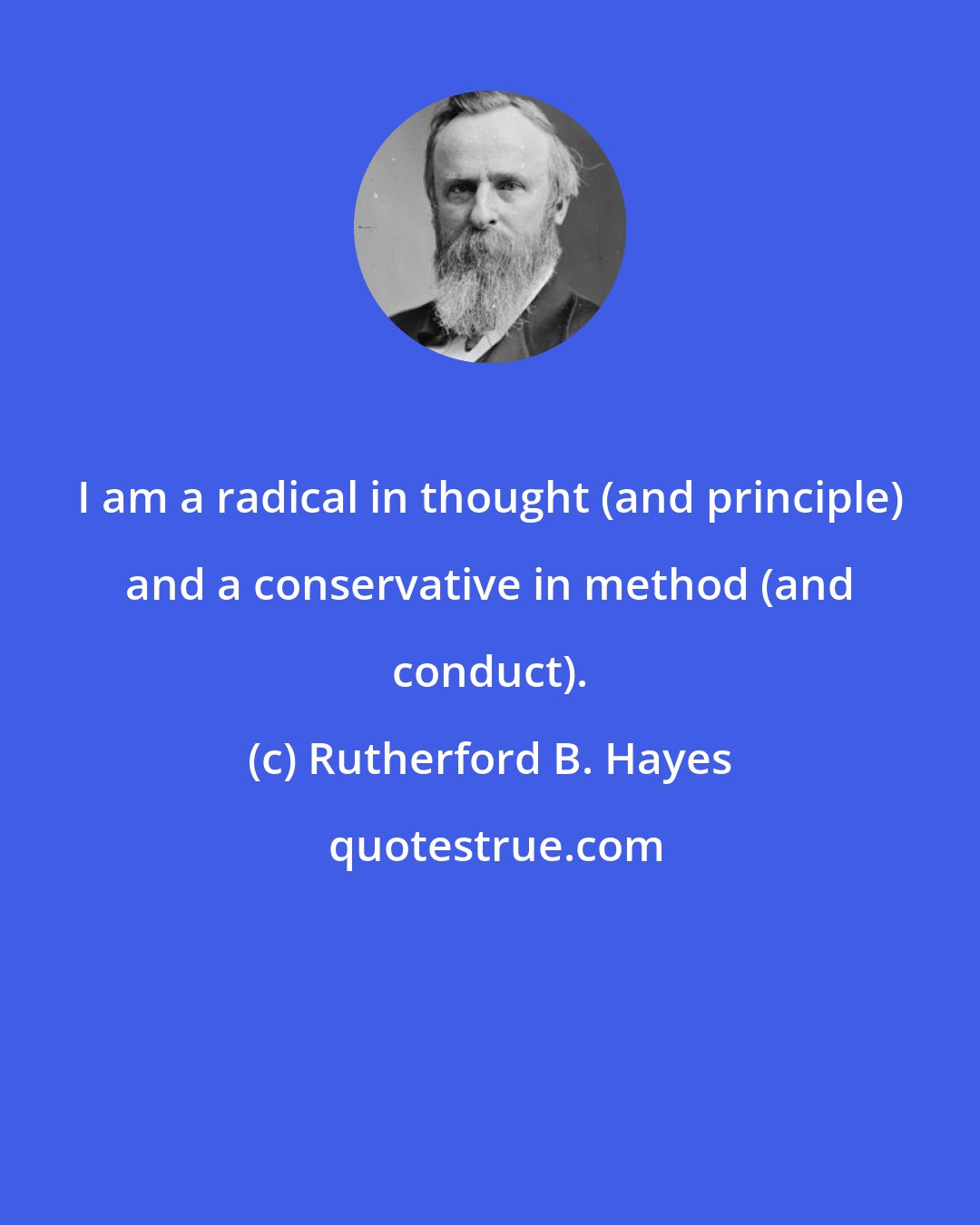 Rutherford B. Hayes: I am a radical in thought (and principle) and a conservative in method (and conduct).