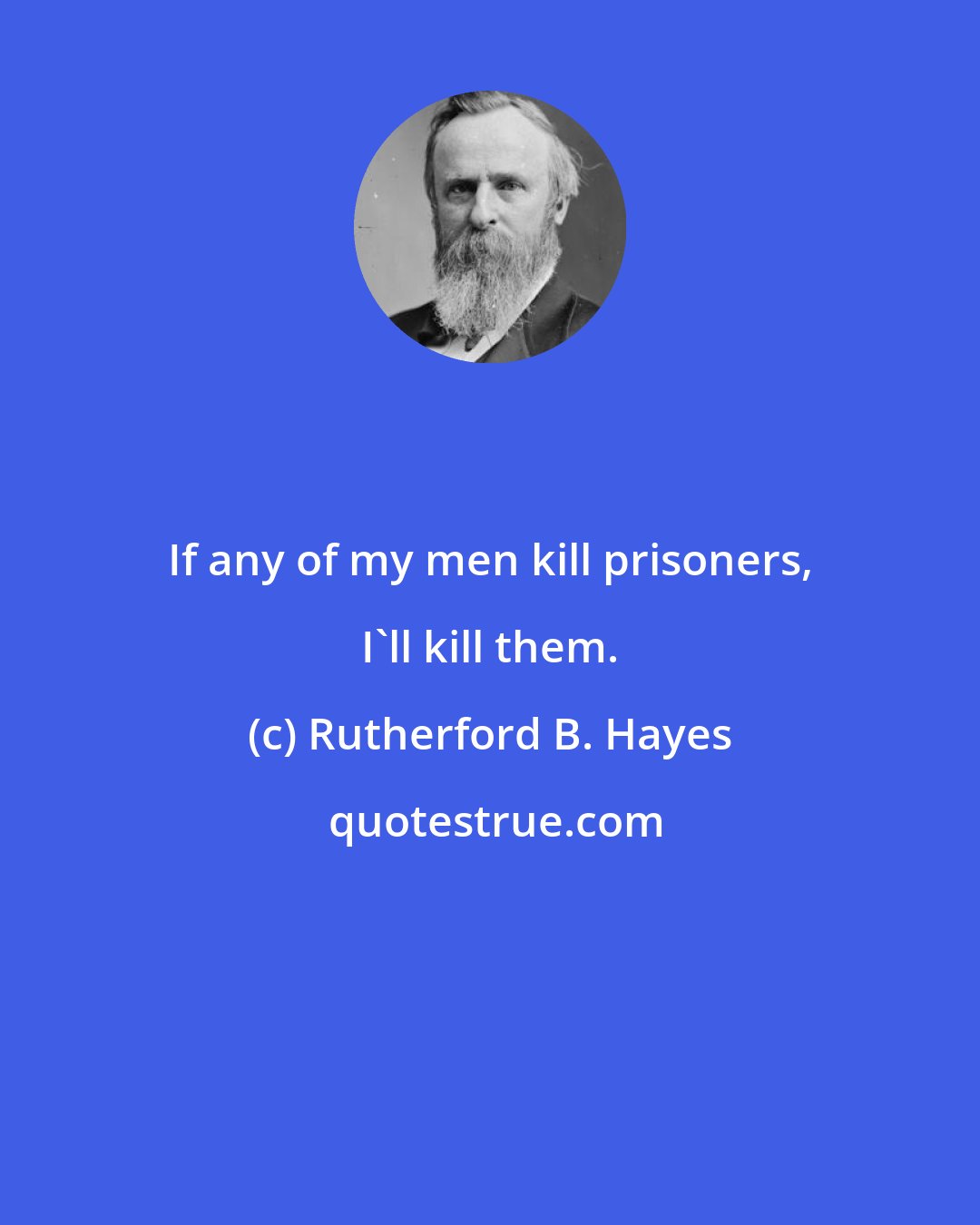 Rutherford B. Hayes: If any of my men kill prisoners, I'll kill them.