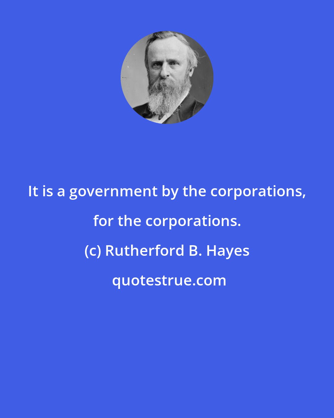 Rutherford B. Hayes: It is a government by the corporations, for the corporations.