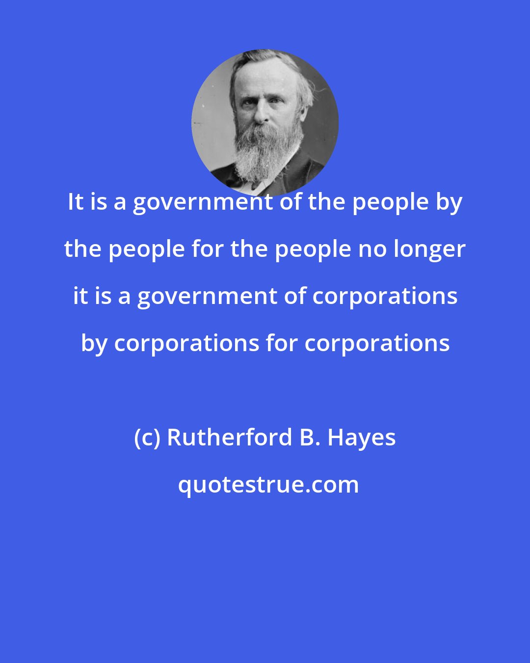 Rutherford B. Hayes: It is a government of the people by the people for the people no longer it is a government of corporations by corporations for corporations