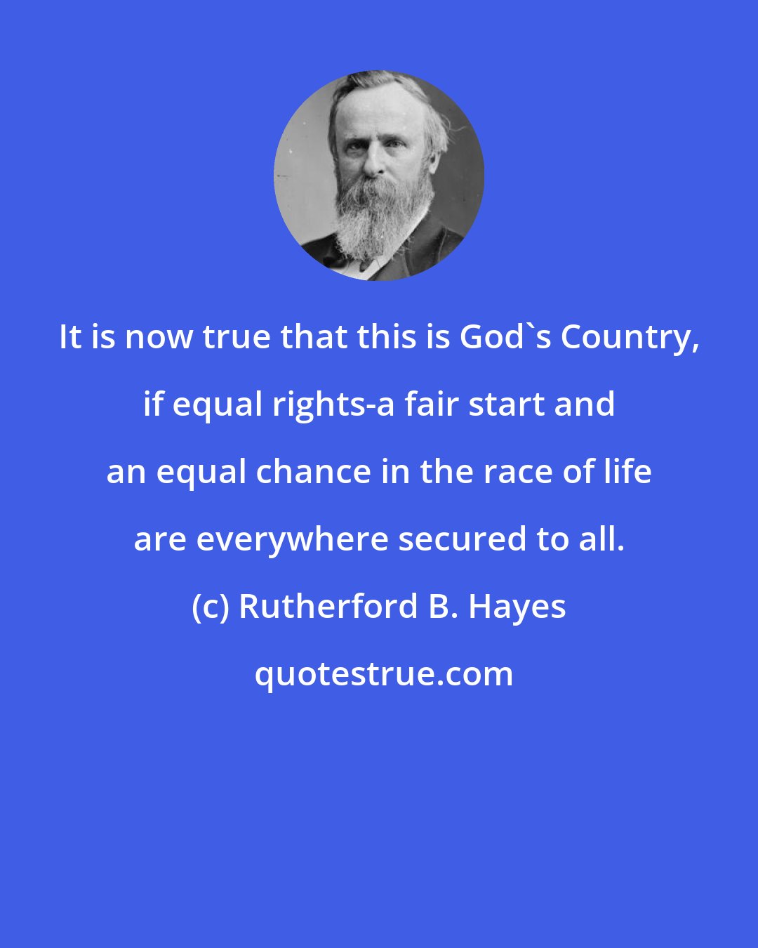 Rutherford B. Hayes: It is now true that this is God's Country, if equal rights-a fair start and an equal chance in the race of life are everywhere secured to all.