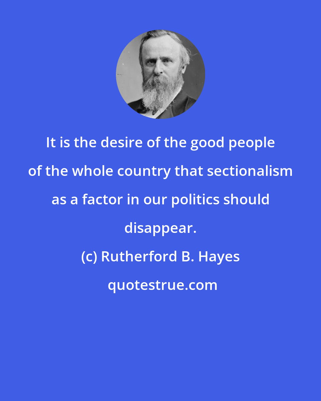 Rutherford B. Hayes: It is the desire of the good people of the whole country that sectionalism as a factor in our politics should disappear.