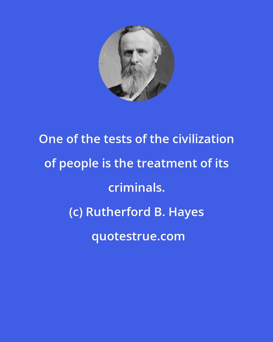 Rutherford B. Hayes: One of the tests of the civilization of people is the treatment of its criminals.