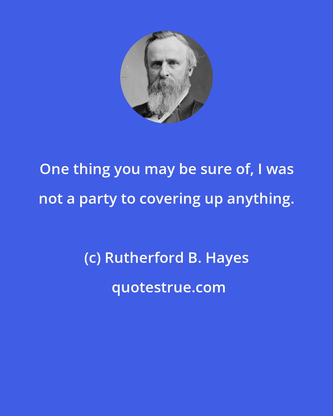 Rutherford B. Hayes: One thing you may be sure of, I was not a party to covering up anything.