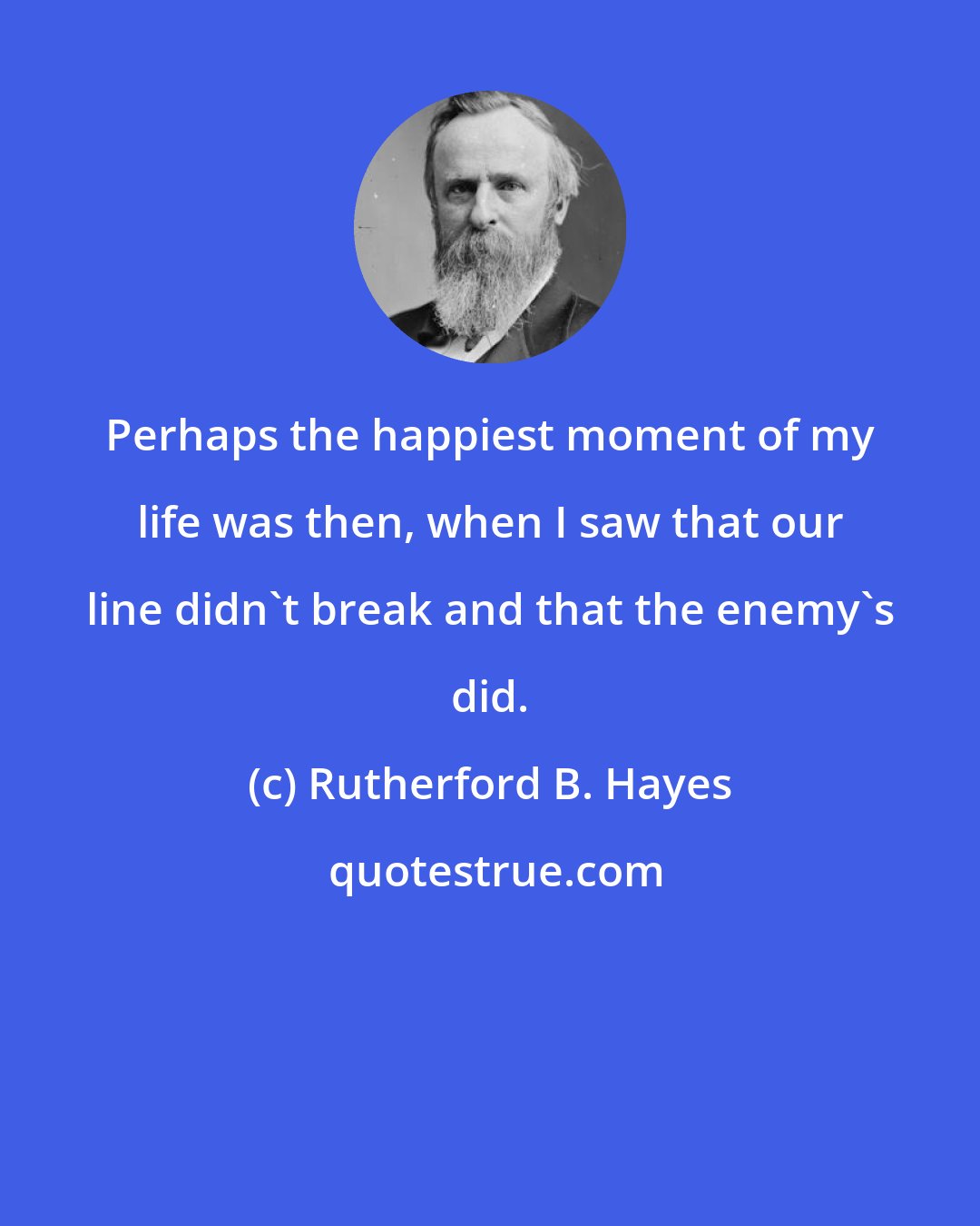 Rutherford B. Hayes: Perhaps the happiest moment of my life was then, when I saw that our line didn't break and that the enemy's did.