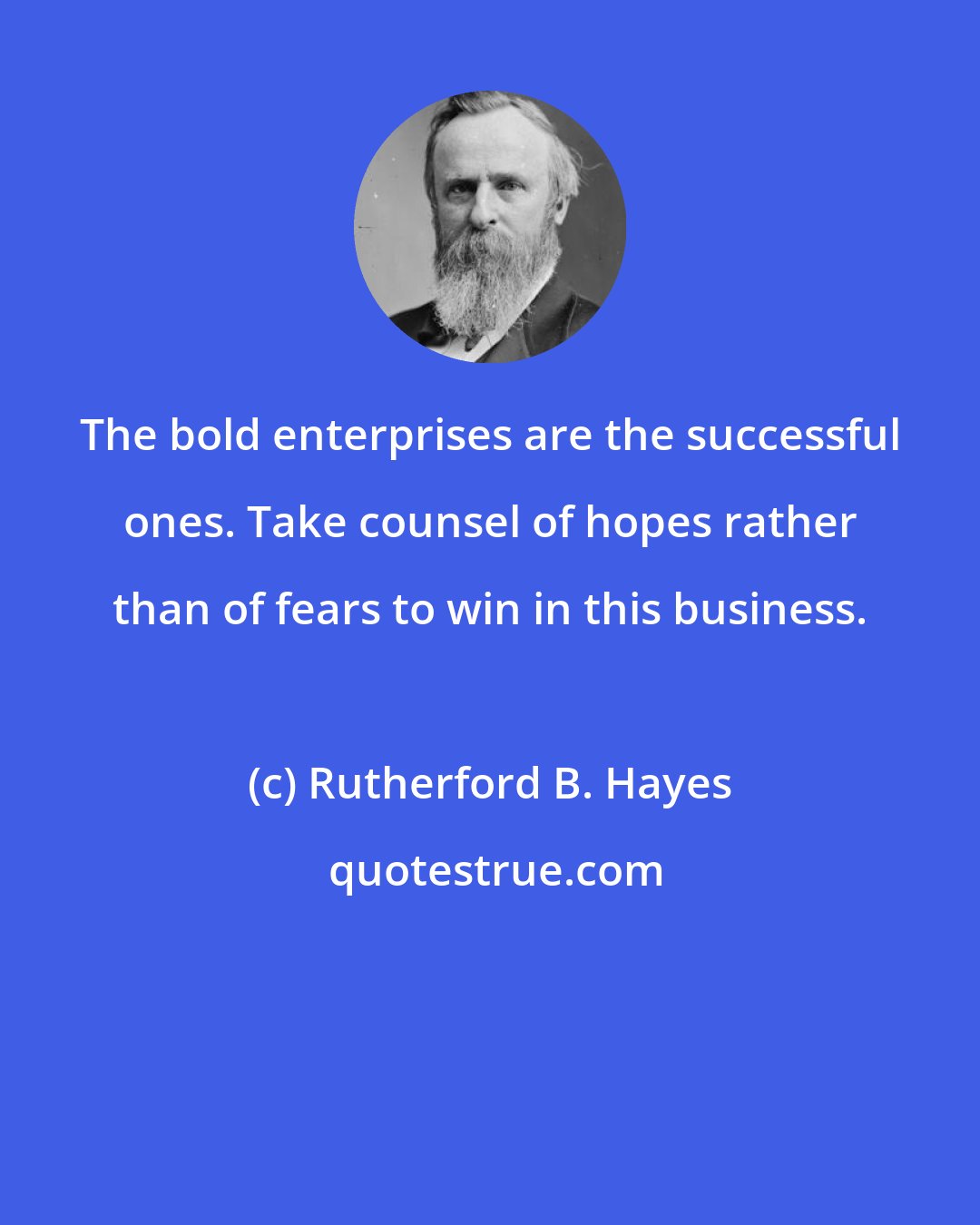 Rutherford B. Hayes: The bold enterprises are the successful ones. Take counsel of hopes rather than of fears to win in this business.