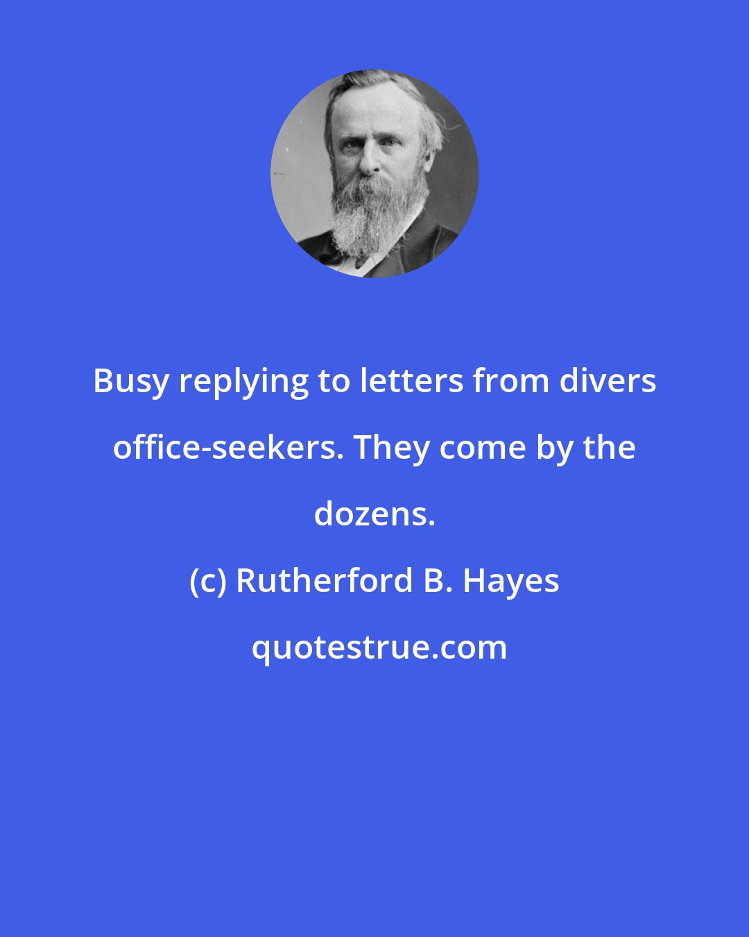 Rutherford B. Hayes: Busy replying to letters from divers office-seekers. They come by the dozens.