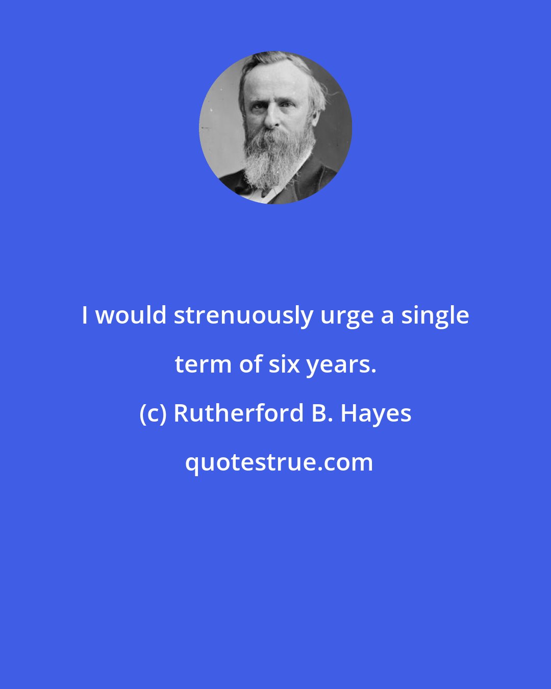 Rutherford B. Hayes: I would strenuously urge a single term of six years.