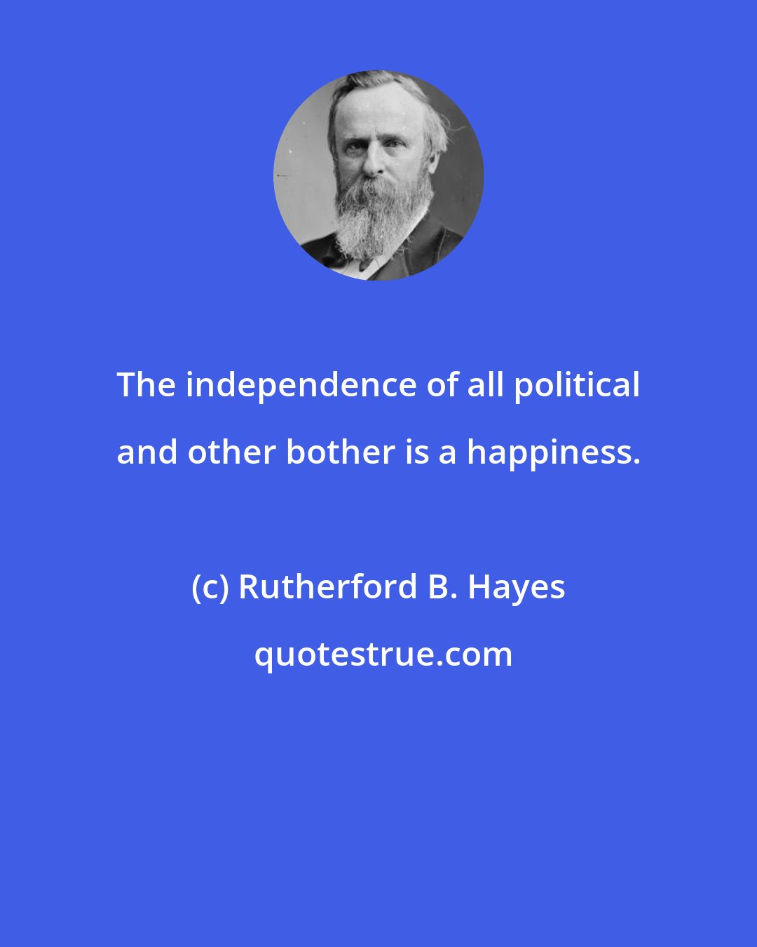 Rutherford B. Hayes: The independence of all political and other bother is a happiness.