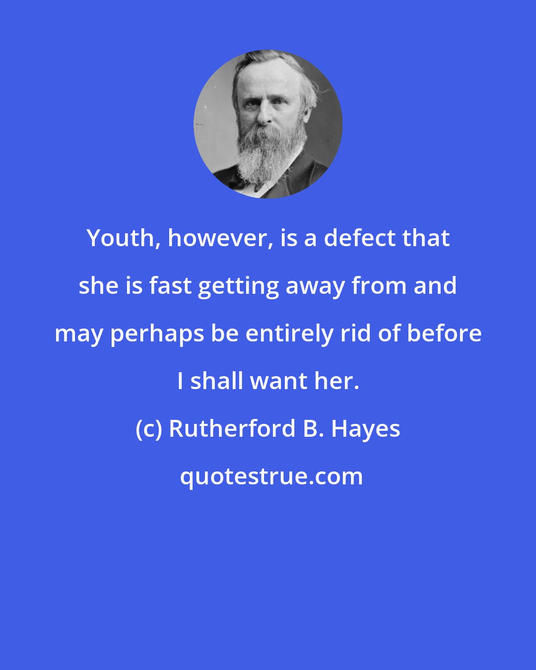 Rutherford B. Hayes: Youth, however, is a defect that she is fast getting away from and may perhaps be entirely rid of before I shall want her.