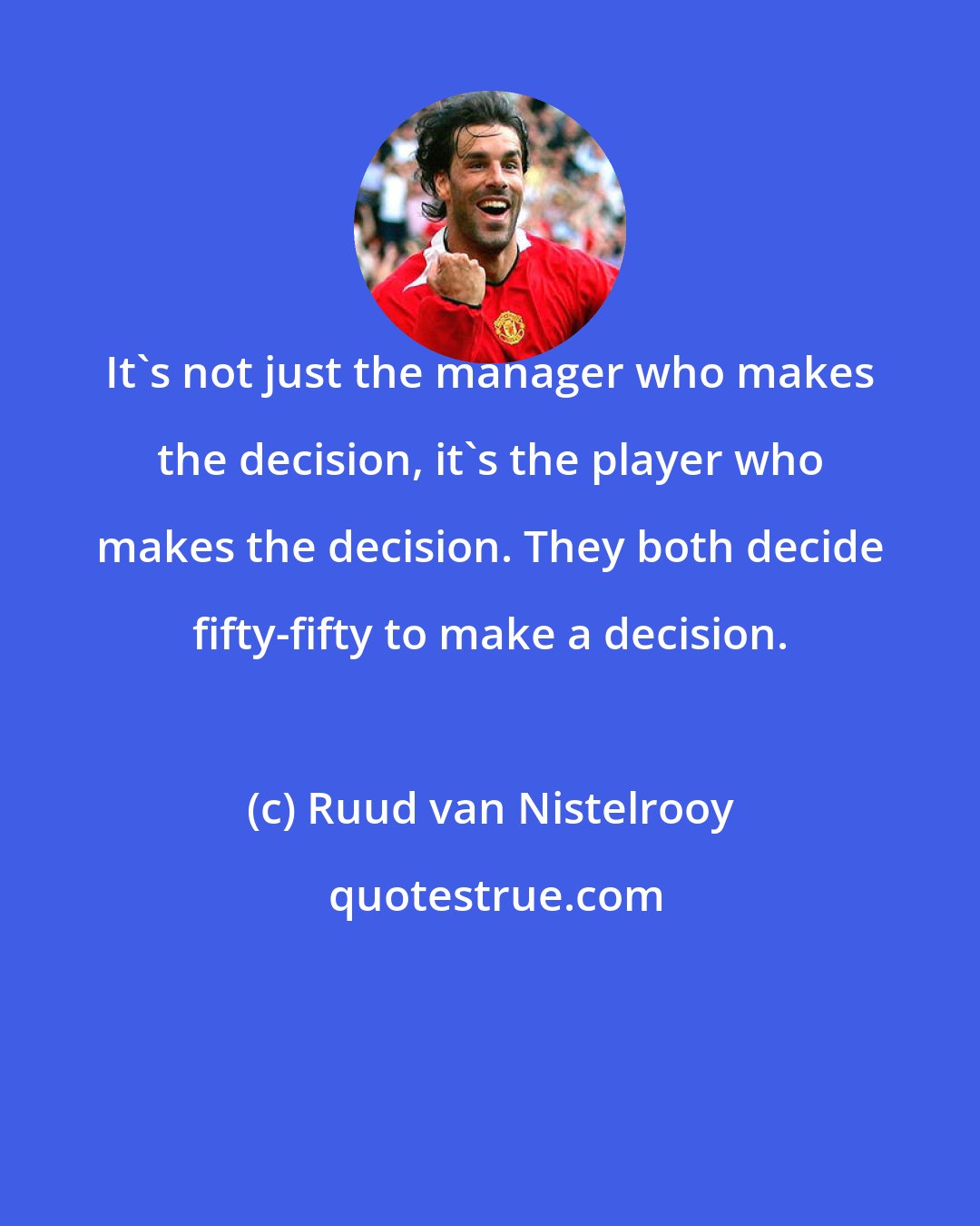 Ruud van Nistelrooy: It's not just the manager who makes the decision, it's the player who makes the decision. They both decide fifty-fifty to make a decision.