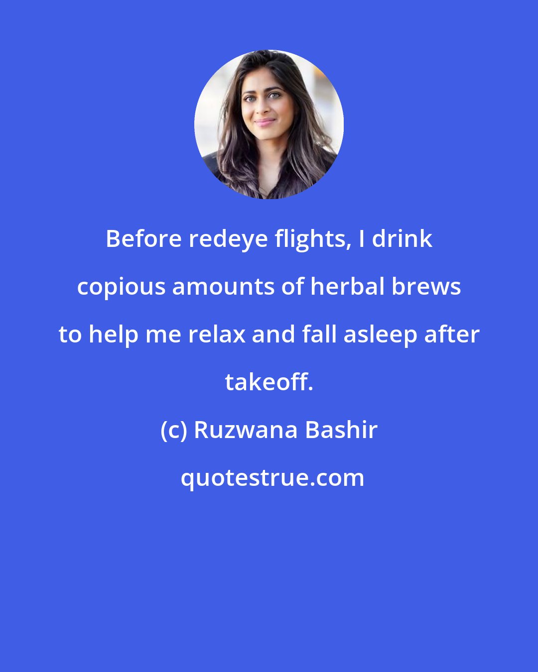 Ruzwana Bashir: Before redeye flights, I drink copious amounts of herbal brews to help me relax and fall asleep after takeoff.