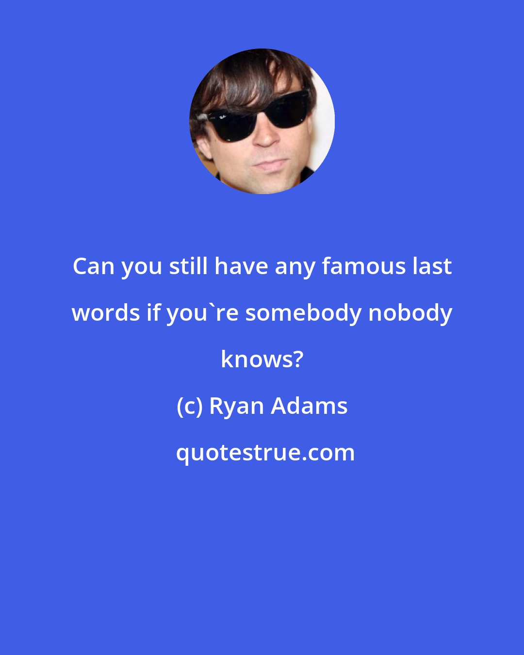 Ryan Adams: Can you still have any famous last words if you're somebody nobody knows?