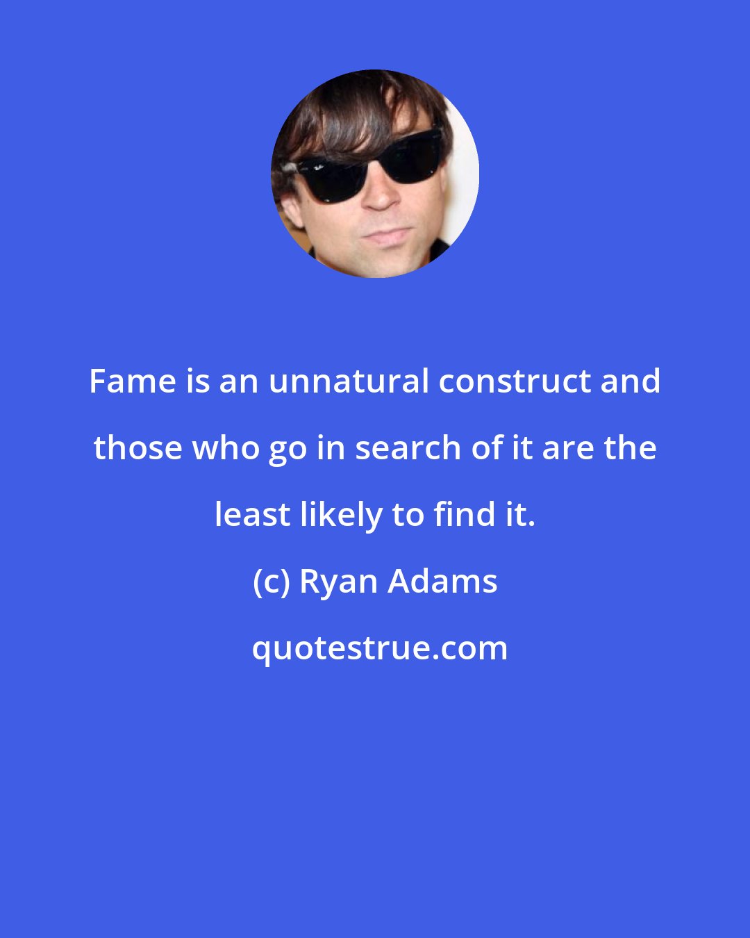 Ryan Adams: Fame is an unnatural construct and those who go in search of it are the least likely to find it.