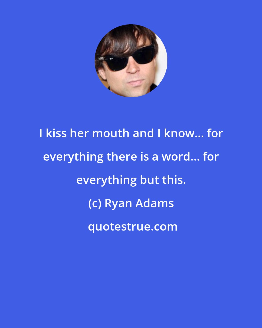 Ryan Adams: I kiss her mouth and I know... for everything there is a word... for everything but this.