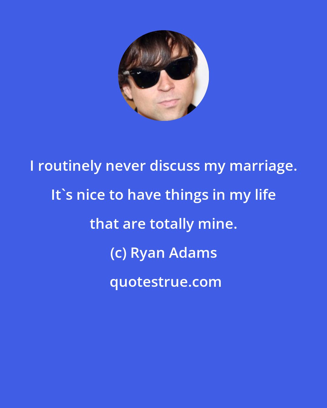 Ryan Adams: I routinely never discuss my marriage. It's nice to have things in my life that are totally mine.