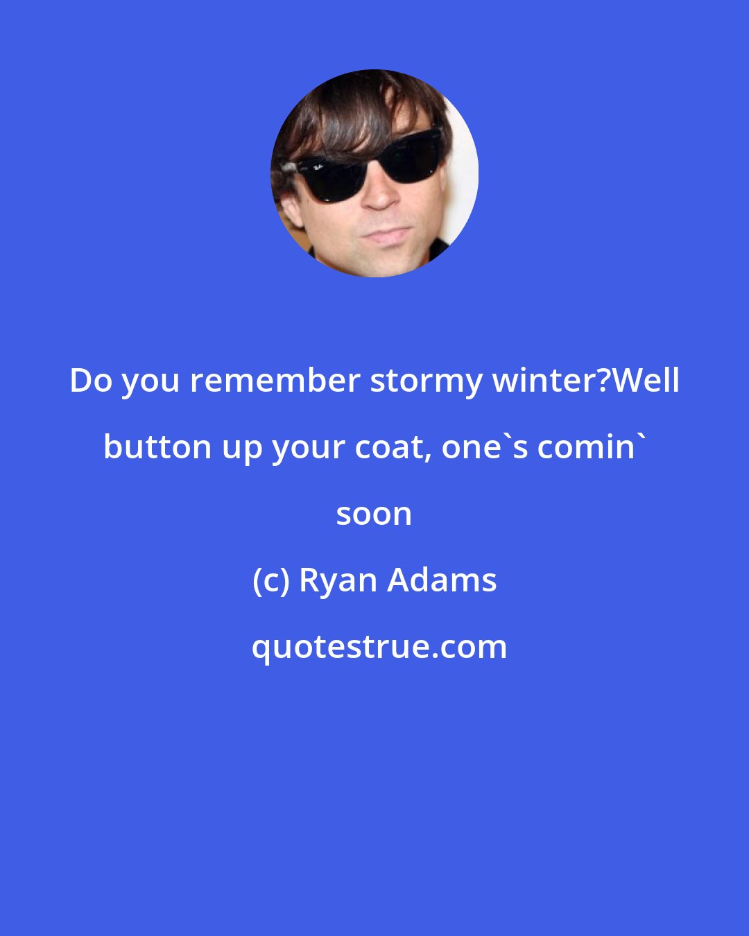 Ryan Adams: Do you remember stormy winter?Well button up your coat, one's comin' soon