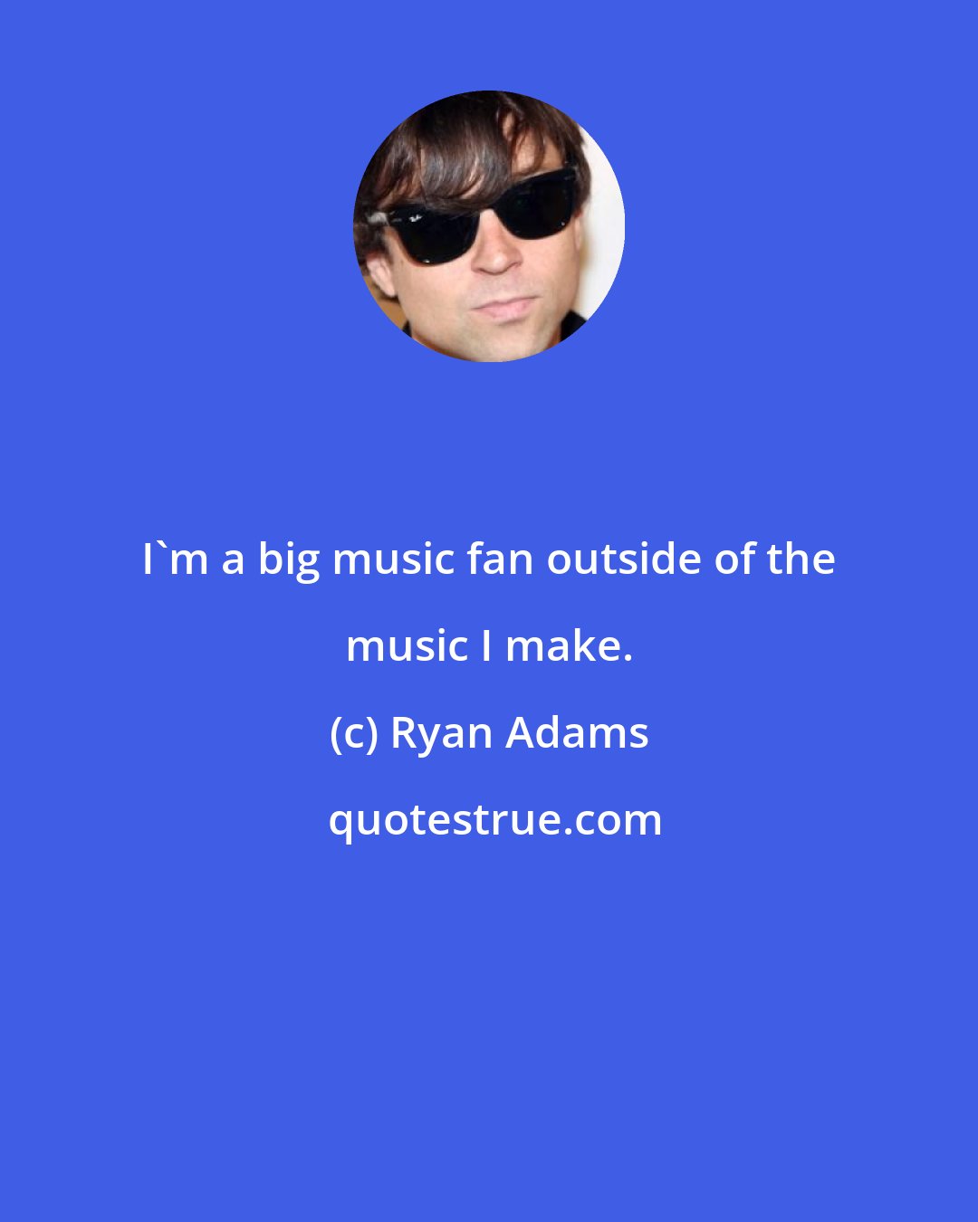 Ryan Adams: I'm a big music fan outside of the music I make.