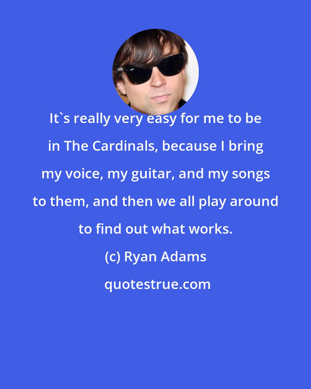 Ryan Adams: It's really very easy for me to be in The Cardinals, because I bring my voice, my guitar, and my songs to them, and then we all play around to find out what works.