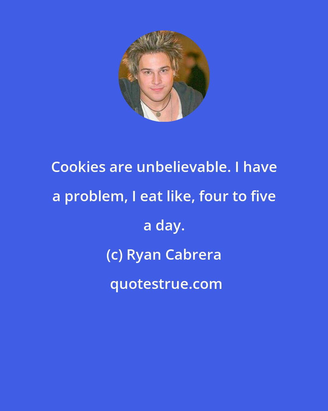 Ryan Cabrera: Cookies are unbelievable. I have a problem, I eat like, four to five a day.