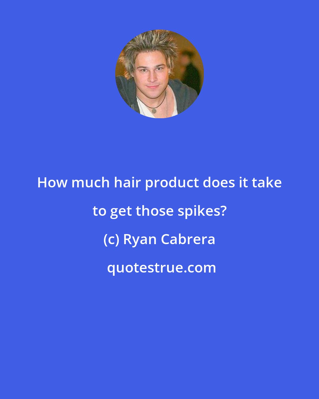 Ryan Cabrera: How much hair product does it take to get those spikes?