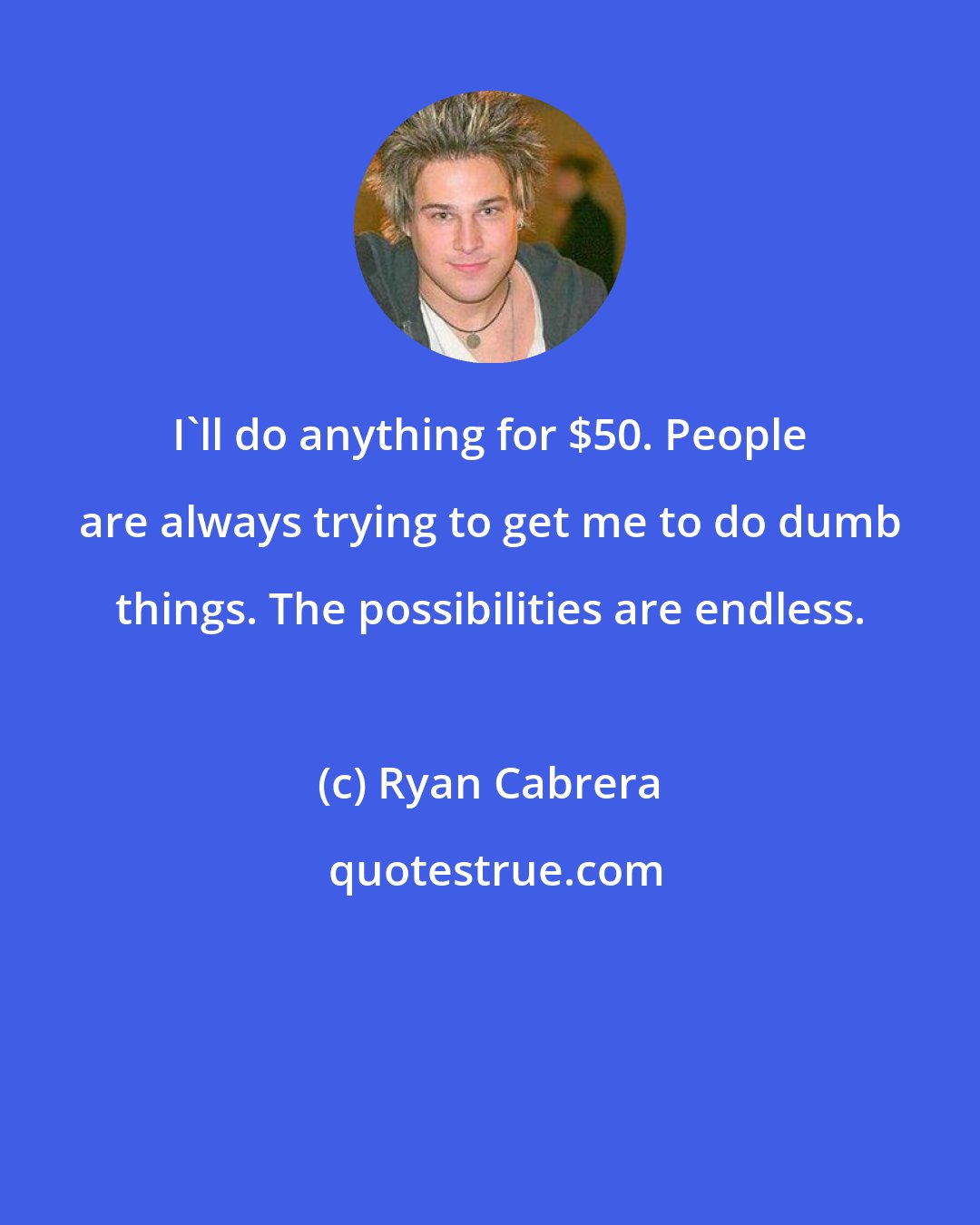 Ryan Cabrera: I'll do anything for $50. People are always trying to get me to do dumb things. The possibilities are endless.