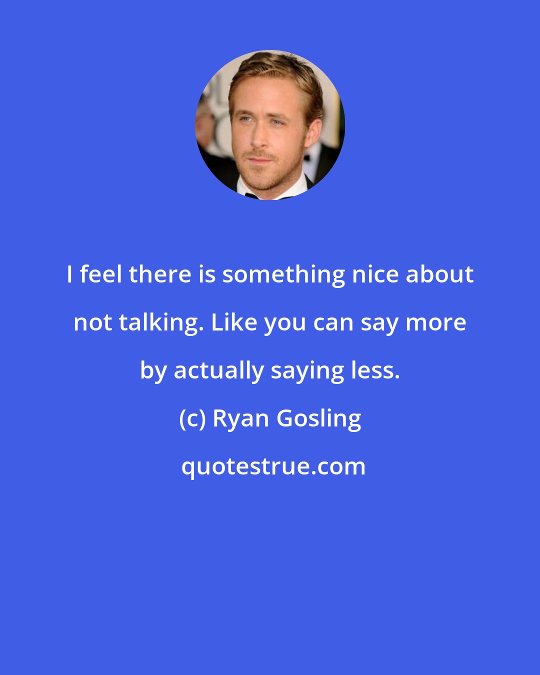 Ryan Gosling: I feel there is something nice about not talking. Like you can say more by actually saying less.