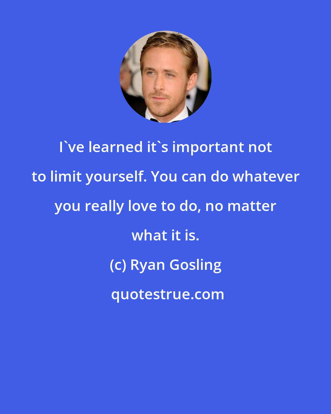 Ryan Gosling: I've learned it's important not to limit yourself. You can do whatever you really love to do, no matter what it is.