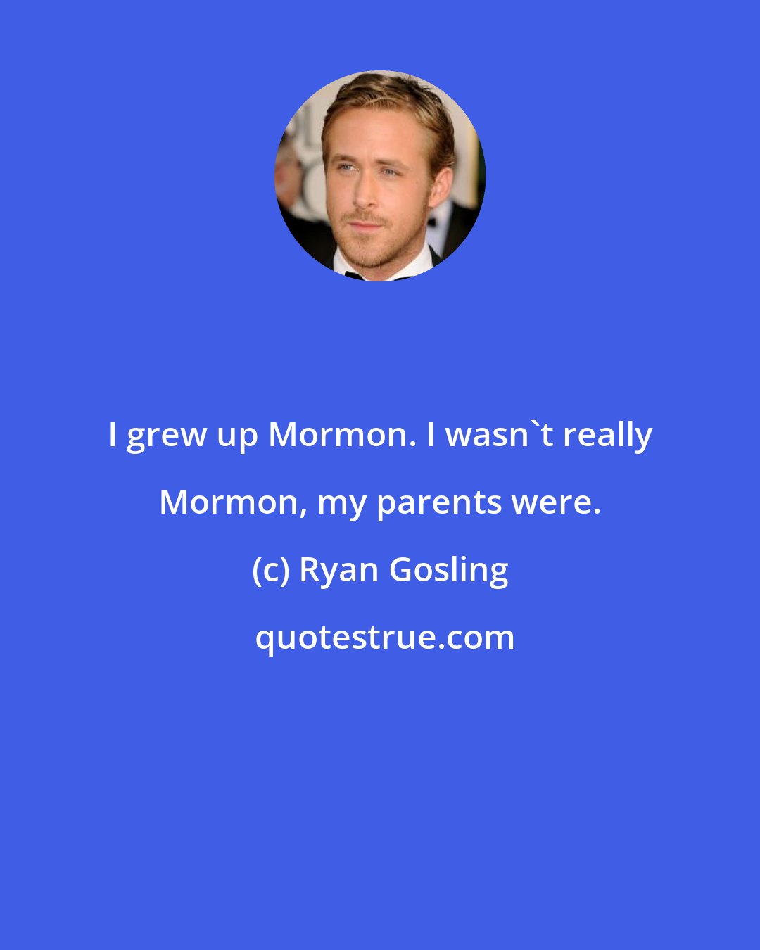 Ryan Gosling: I grew up Mormon. I wasn't really Mormon, my parents were.